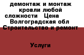 демонтаж и монтаж кровли любой сложности › Цена ­ 500 - Волгоградская обл. Строительство и ремонт » Услуги   . Волгоградская обл.